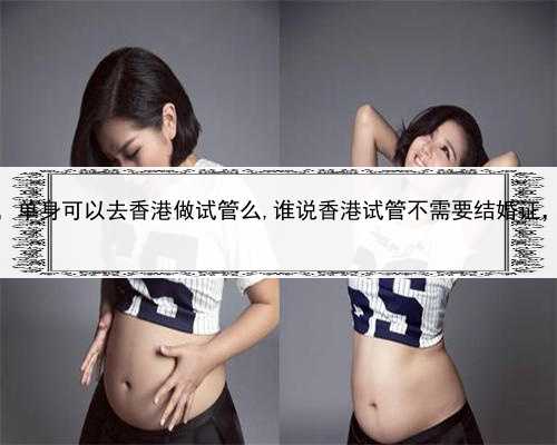 代孕公司哪家做的最大，单身可以去香港做试管么,谁说香港试管不需要结婚证