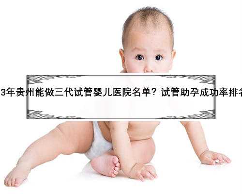 2023年贵州能做三代试管婴儿医院名单？试管助孕成功率排名？